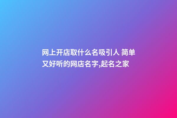 网上开店取什么名吸引人 简单又好听的网店名字,起名之家-第1张-店铺起名-玄机派